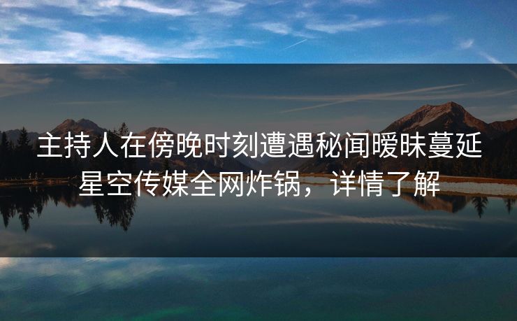 主持人在傍晚时刻遭遇秘闻暧昧蔓延星空传媒全网炸锅，详情了解