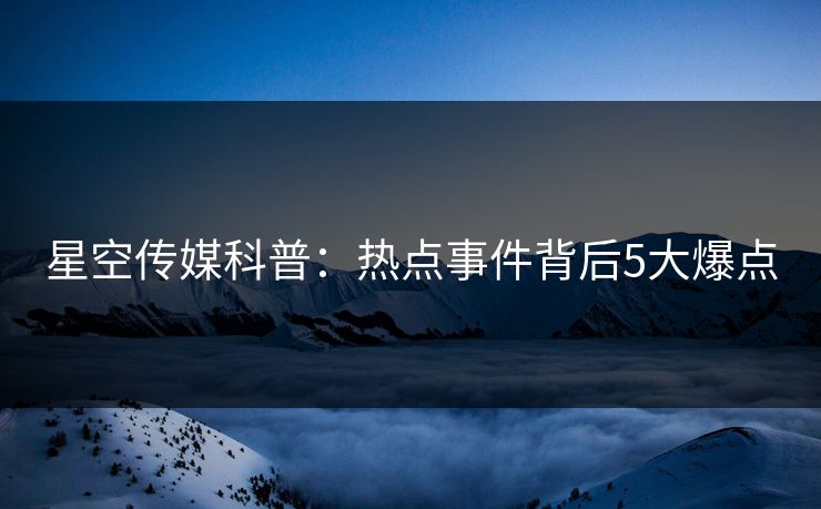 星空传媒科普：热点事件背后5大爆点