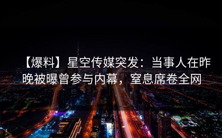 【爆料】星空传媒突发：当事人在昨晚被曝曾参与内幕，窒息席卷全网