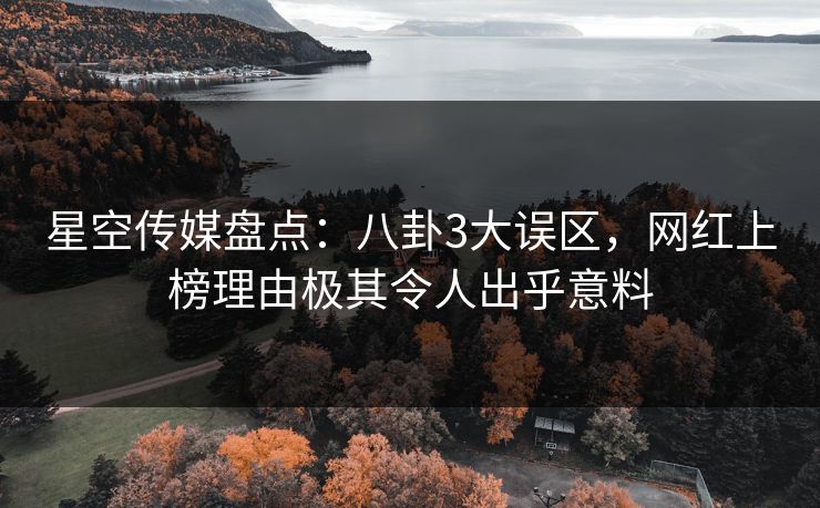 星空传媒盘点：八卦3大误区，网红上榜理由极其令人出乎意料
