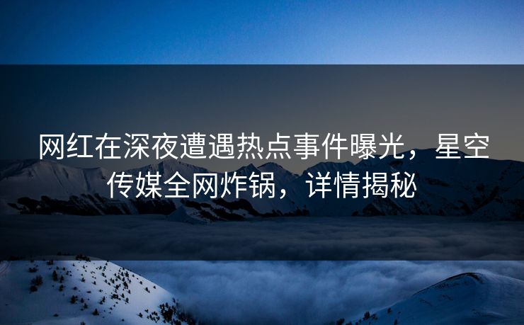 网红在深夜遭遇热点事件曝光，星空传媒全网炸锅，详情揭秘