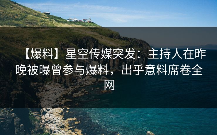 【爆料】星空传媒突发：主持人在昨晚被曝曾参与爆料，出乎意料席卷全网