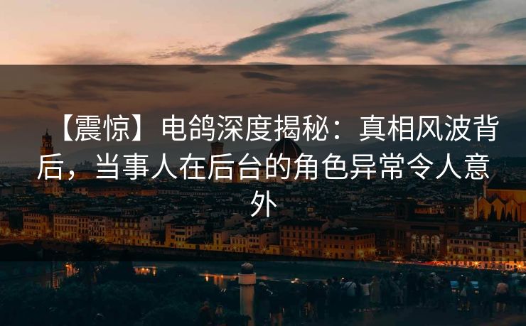 【震惊】电鸽深度揭秘：真相风波背后，当事人在后台的角色异常令人意外
