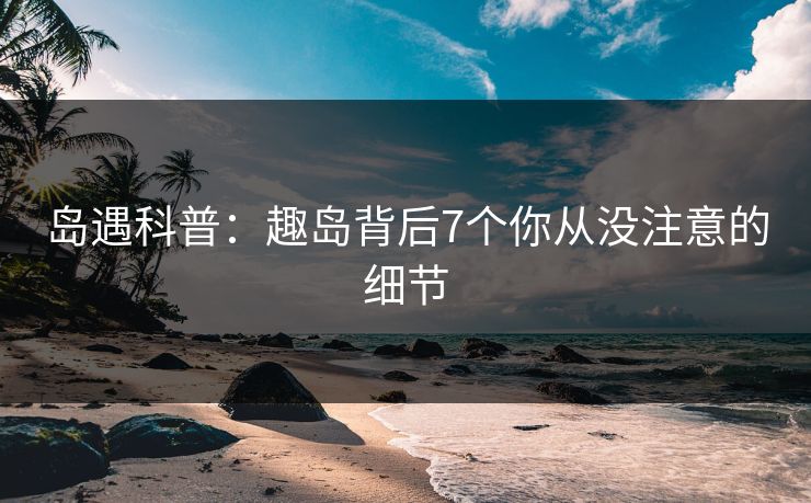 岛遇科普：趣岛背后7个你从没注意的细节