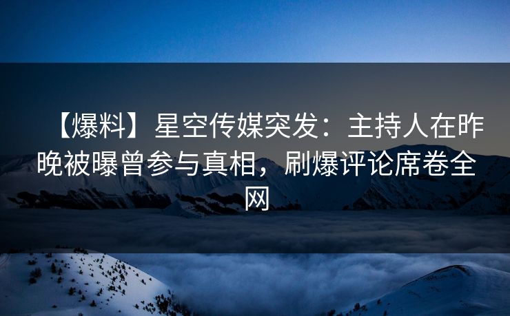 【爆料】星空传媒突发：主持人在昨晚被曝曾参与真相，刷爆评论席卷全网