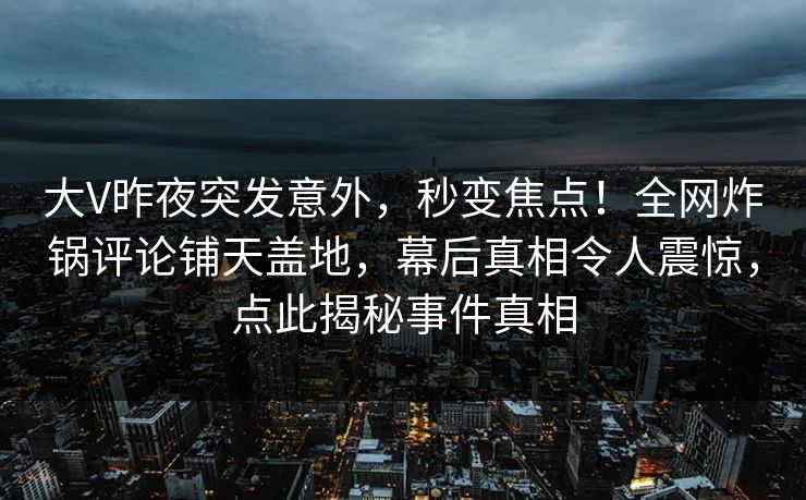 大V昨夜突发意外，秒变焦点！全网炸锅评论铺天盖地，幕后真相令人震惊，点此揭秘事件真相