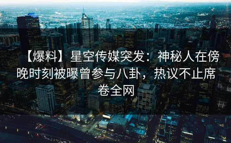 【爆料】星空传媒突发：神秘人在傍晚时刻被曝曾参与八卦，热议不止席卷全网