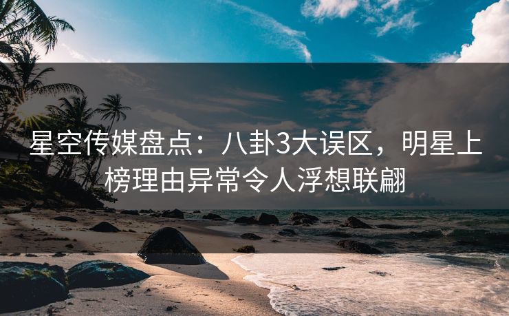 星空传媒盘点：八卦3大误区，明星上榜理由异常令人浮想联翩