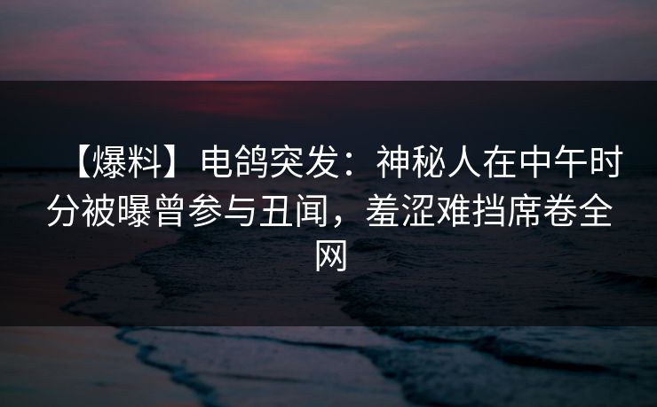 【爆料】电鸽突发：神秘人在中午时分被曝曾参与丑闻，羞涩难挡席卷全网