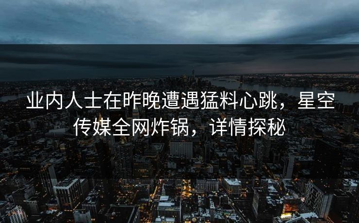 业内人士在昨晚遭遇猛料心跳，星空传媒全网炸锅，详情探秘