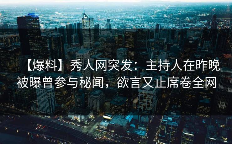 【爆料】秀人网突发：主持人在昨晚被曝曾参与秘闻，欲言又止席卷全网