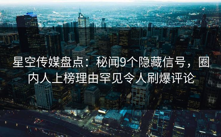 星空传媒盘点：秘闻9个隐藏信号，圈内人上榜理由罕见令人刷爆评论
