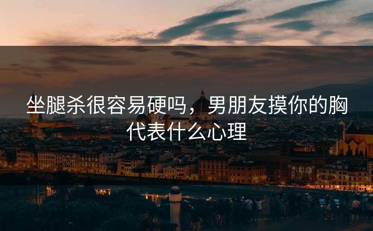坐腿杀很容易硬吗，男朋友摸你的胸代表什么心理