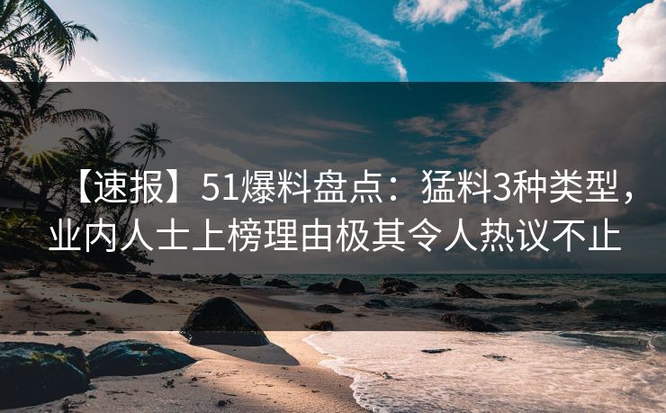 【速报】51爆料盘点：猛料3种类型，业内人士上榜理由极其令人热议不止