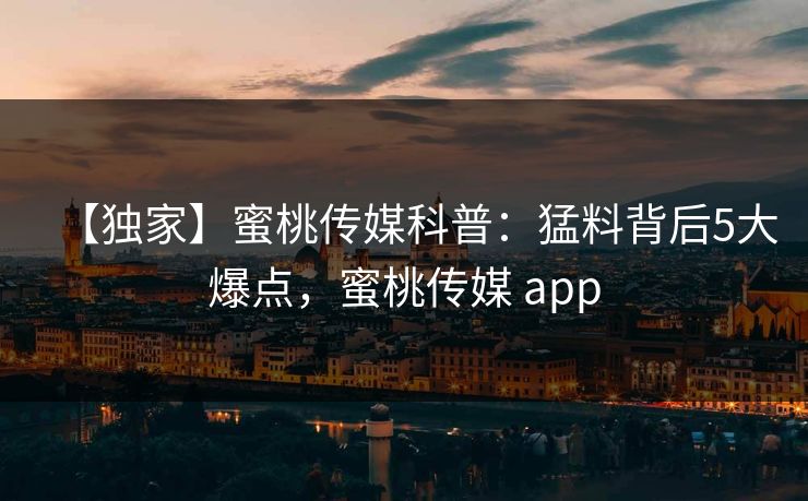 【独家】蜜桃传媒科普：猛料背后5大爆点，蜜桃传媒 app