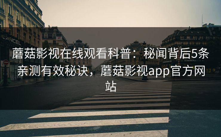 蘑菇影视在线观看科普：秘闻背后5条亲测有效秘诀，蘑菇影视app官方网站