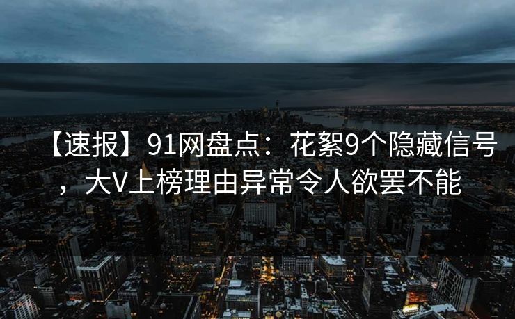 【速报】91网盘点：花絮9个隐藏信号，大V上榜理由异常令人欲罢不能