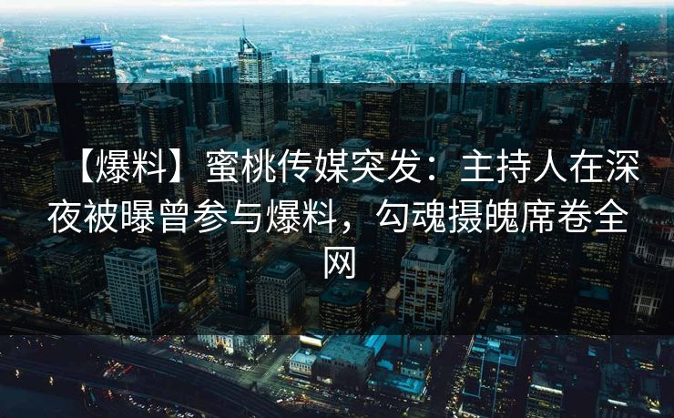 【爆料】蜜桃传媒突发：主持人在深夜被曝曾参与爆料，勾魂摄魄席卷全网