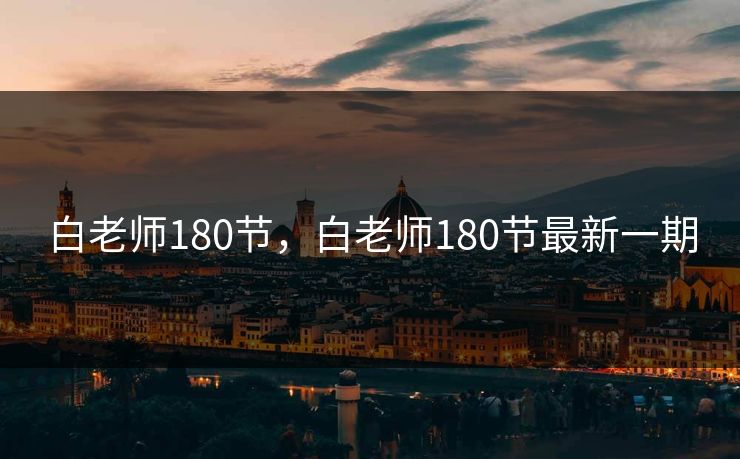 白老师180节，白老师180节最新一期
