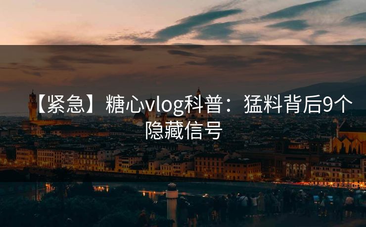 【紧急】糖心vlog科普：猛料背后9个隐藏信号