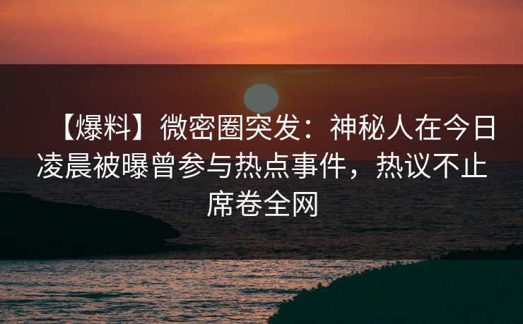 【爆料】微密圈突发：神秘人在今日凌晨被曝曾参与热点事件，热议不止席卷全网