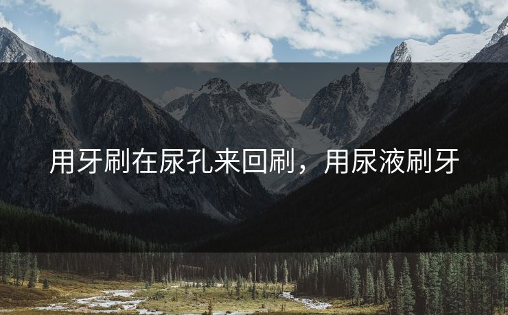 用牙刷在尿孔来回刷，用尿液刷牙