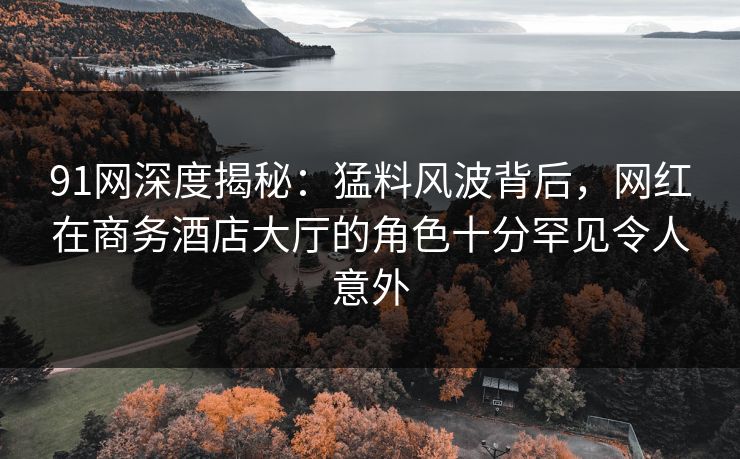 91网深度揭秘：猛料风波背后，网红在商务酒店大厅的角色十分罕见令人意外