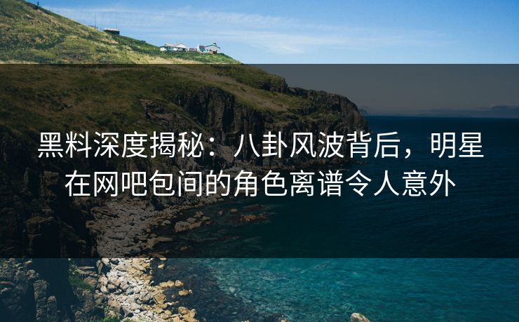 黑料深度揭秘：八卦风波背后，明星在网吧包间的角色离谱令人意外