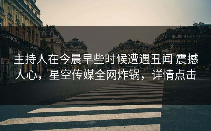 主持人在今晨早些时候遭遇丑闻 震撼人心，星空传媒全网炸锅，详情点击