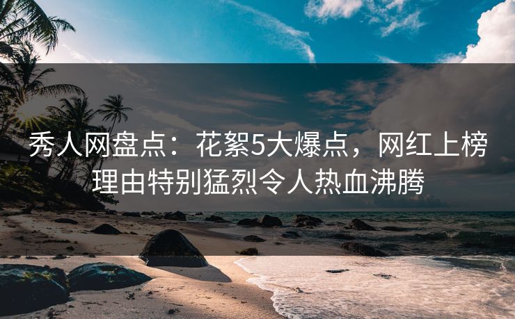 秀人网盘点：花絮5大爆点，网红上榜理由特别猛烈令人热血沸腾