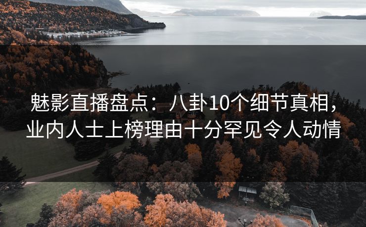 魅影直播盘点：八卦10个细节真相，业内人士上榜理由十分罕见令人动情