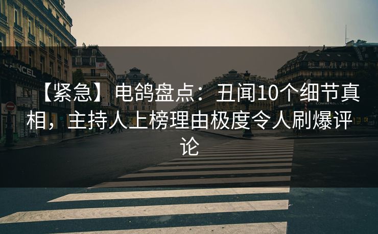 【紧急】电鸽盘点：丑闻10个细节真相，主持人上榜理由极度令人刷爆评论