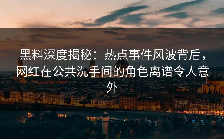 黑料深度揭秘：热点事件风波背后，网红在公共洗手间的角色离谱令人意外