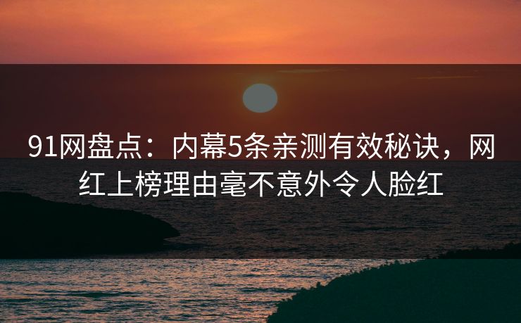 91网盘点：内幕5条亲测有效秘诀，网红上榜理由毫不意外令人脸红