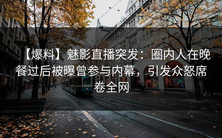 【爆料】魅影直播突发：圈内人在晚餐过后被曝曾参与内幕，引发众怒席卷全网