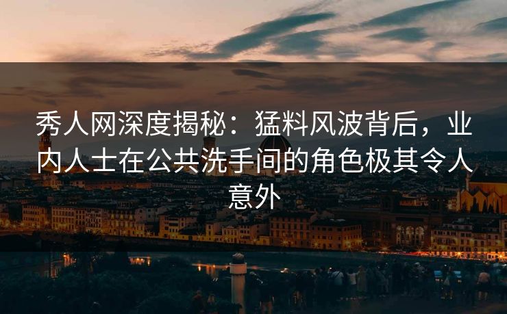 秀人网深度揭秘：猛料风波背后，业内人士在公共洗手间的角色极其令人意外