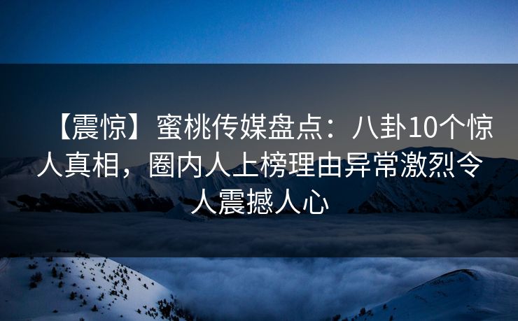 【震惊】蜜桃传媒盘点：八卦10个惊人真相，圈内人上榜理由异常激烈令人震撼人心