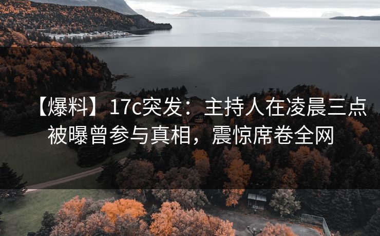 【爆料】17c突发：主持人在凌晨三点被曝曾参与真相，震惊席卷全网