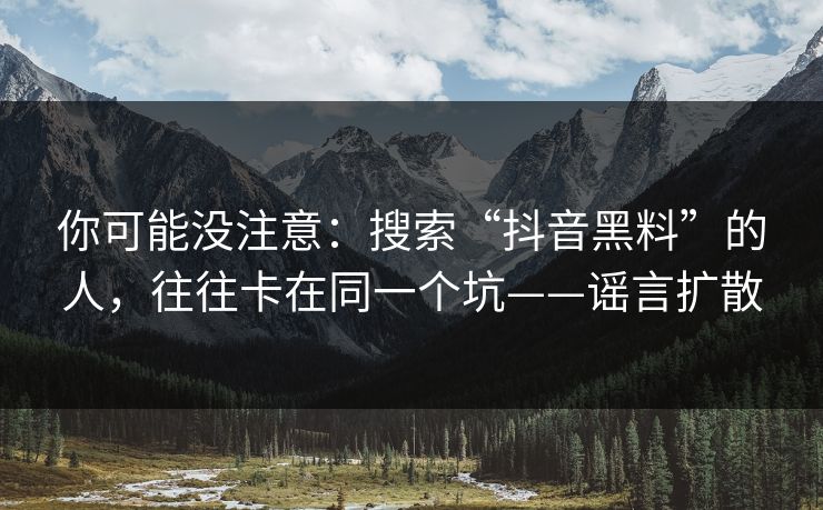 你可能没注意：搜索“抖音黑料”的人，往往卡在同一个坑——谣言扩散