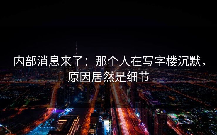 内部消息来了：那个人在写字楼沉默，原因居然是细节