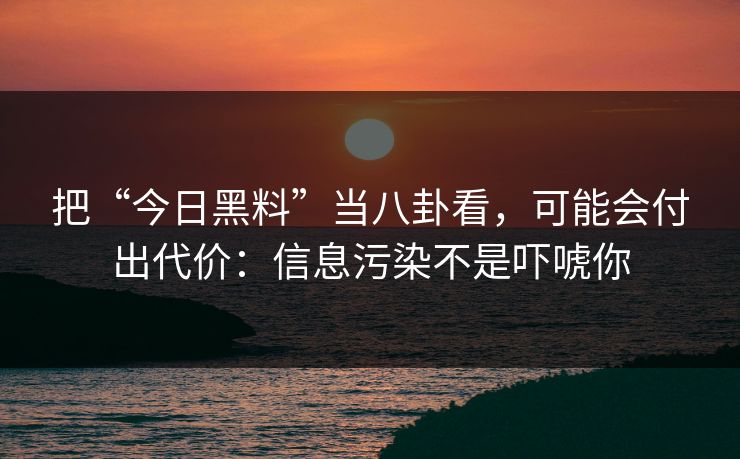 把“今日黑料”当八卦看，可能会付出代价：信息污染不是吓唬你