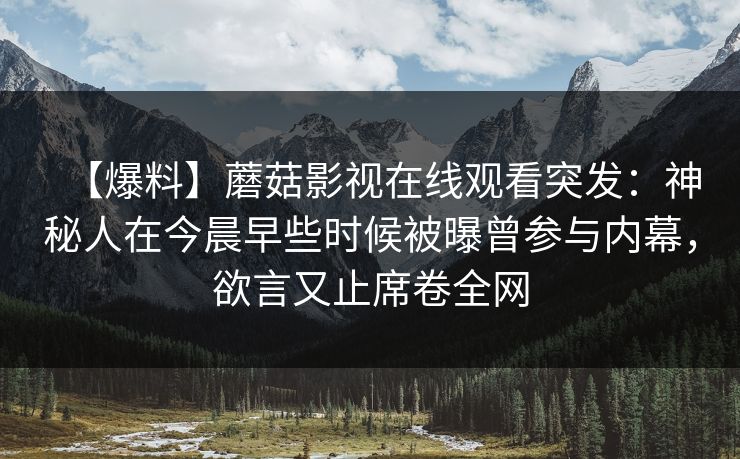 【爆料】蘑菇影视在线观看突发：神秘人在今晨早些时候被曝曾参与内幕，欲言又止席卷全网