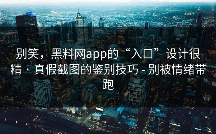 别笑，黑料网app的“入口”设计很精 · 真假截图的鉴别技巧 - 别被情绪带跑