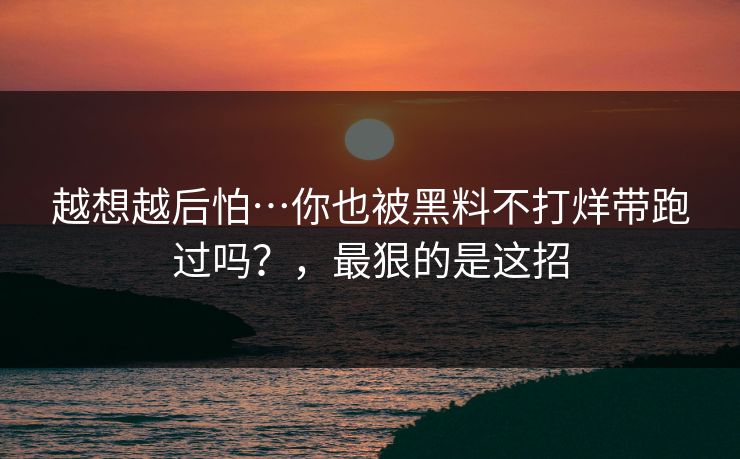 越想越后怕…你也被黑料不打烊带跑过吗？，最狠的是这招