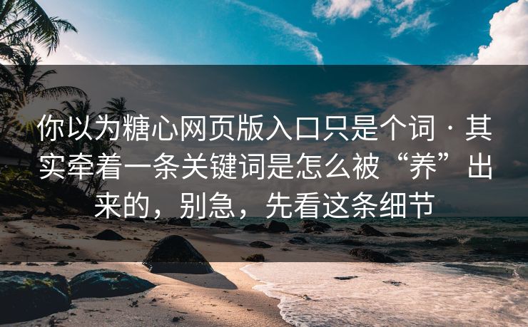 你以为糖心网页版入口只是个词 · 其实牵着一条关键词是怎么被“养”出来的，别急，先看这条细节