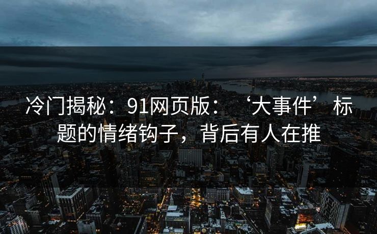冷门揭秘：91网页版：‘大事件’标题的情绪钩子，背后有人在推