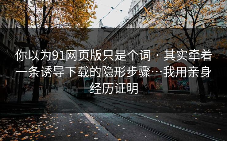 你以为91网页版只是个词 · 其实牵着一条诱导下载的隐形步骤…我用亲身经历证明