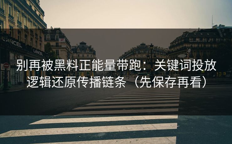 别再被黑料正能量带跑：关键词投放逻辑还原传播链条（先保存再看）