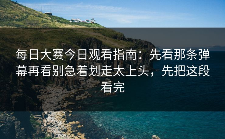 每日大赛今日观看指南：先看那条弹幕再看别急着划走太上头，先把这段看完
