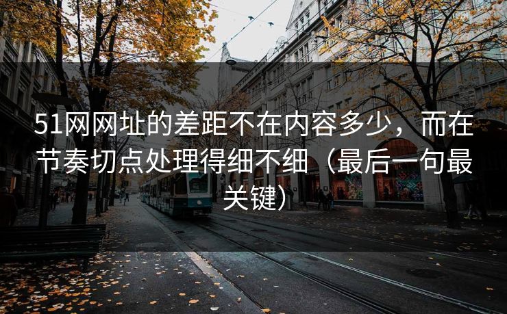 51网网址的差距不在内容多少，而在节奏切点处理得细不细（最后一句最关键）